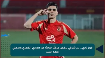 قرار ناري.. بن شرقي يرفض عرضًا خياليًا من الدوري القطري والأهلي كلمة السر